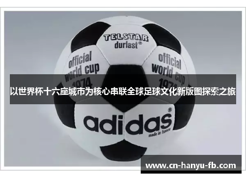 以世界杯十六座城市为核心串联全球足球文化新版图探索之旅