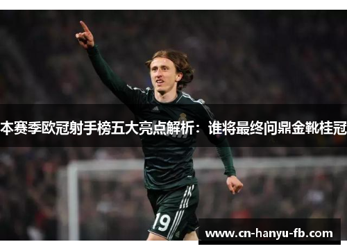 本赛季欧冠射手榜五大亮点解析：谁将最终问鼎金靴桂冠