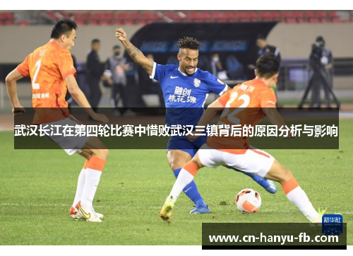 武汉长江在第四轮比赛中惜败武汉三镇背后的原因分析与影响