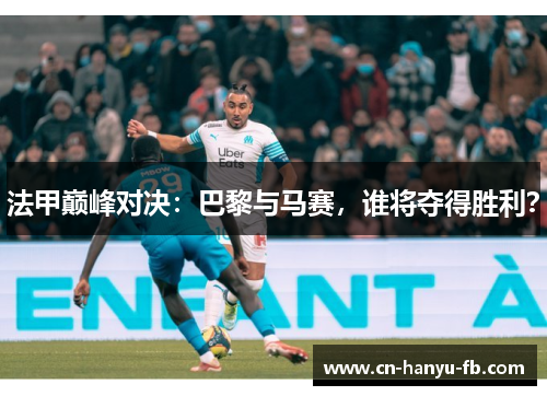 法甲巅峰对决：巴黎与马赛，谁将夺得胜利？