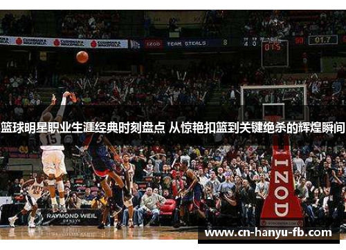 篮球明星职业生涯经典时刻盘点 从惊艳扣篮到关键绝杀的辉煌瞬间