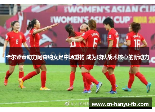 卡尔登泰助力阿森纳女足中场重构 成为球队战术核心的新动力 卡尔登泰助力阿森纳女足中场重构 成为球队战术核心的新动力