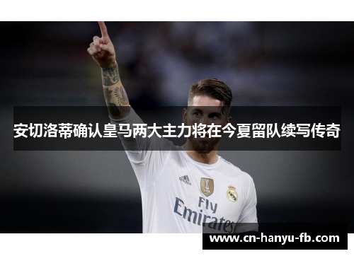 安切洛蒂确认皇马两大主力将在今夏留队续写传奇 安切洛蒂确认皇马两大主力将在今夏留队续写传奇