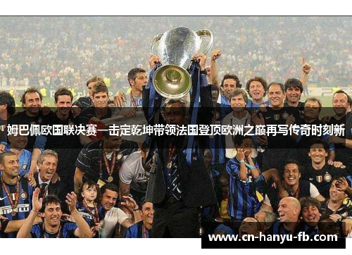 姆巴佩欧国联决赛一击定乾坤带领法国登顶欧洲之巅再写传奇时刻新