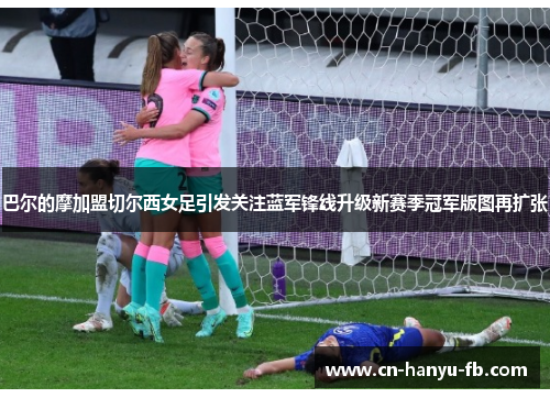 巴尔的摩加盟切尔西女足引发关注蓝军锋线升级新赛季冠军版图再扩张