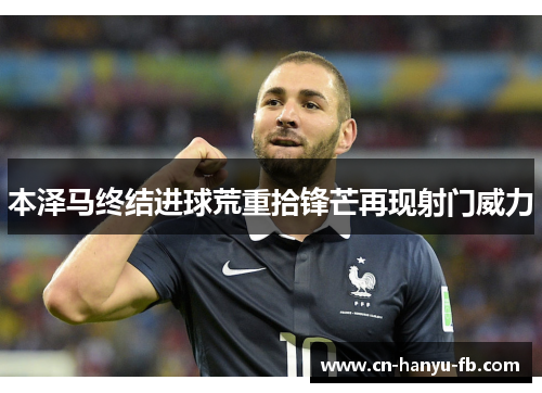 本泽马终结进球荒重拾锋芒再现射门威力