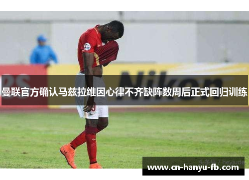 曼联官方确认马兹拉维因心律不齐缺阵数周后正式回归训练 曼联官方确认马兹拉维因心律不齐缺阵数周后正式回归训练