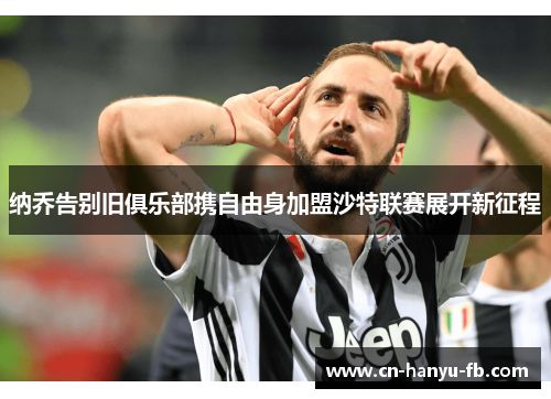 纳乔告别旧俱乐部携自由身加盟沙特联赛展开新征程 纳乔告别旧俱乐部携自由身加盟沙特联赛展开新征程