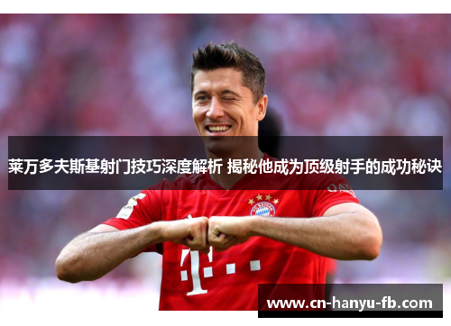 莱万多夫斯基射门技巧深度解析 揭秘他成为顶级射手的成功秘诀