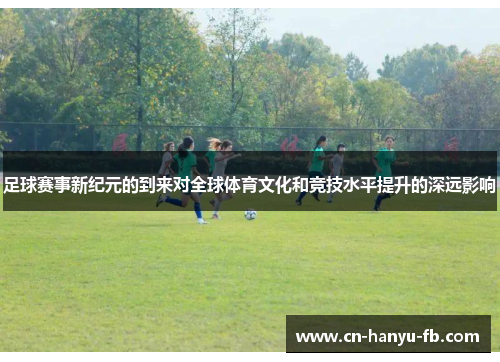 足球赛事新纪元的到来对全球体育文化和竞技水平提升的深远影响 足球赛事新纪元的到来对全球体育文化和竞技水平提升的深远影响