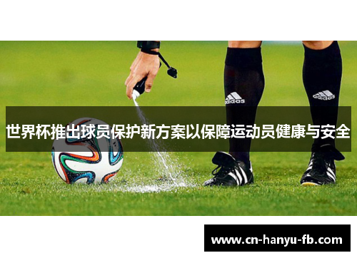 世界杯推出球员保护新方案以保障运动员健康与安全 世界杯推出球员保护新方案以保障运动员健康与安全
