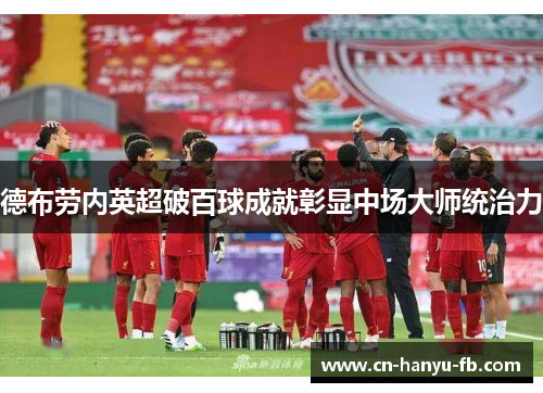 德布劳内英超破百球成就彰显中场大师统治力 德布劳内英超破百球成就彰显中场大师统治力