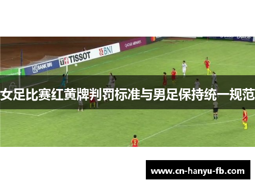 女足比赛红黄牌判罚标准与男足保持统一规范 女足比赛红黄牌判罚标准与男足保持统一规范