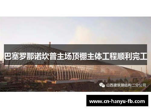 巴塞罗那诺坎普主场顶棚主体工程顺利完工 巴塞罗那诺坎普主场顶棚主体工程顺利完工