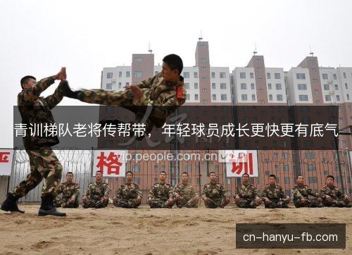 青训梯队老将传帮带,年轻球员成长更快更有底气 青训梯队老将传帮带,年轻球员成长更快更有底气