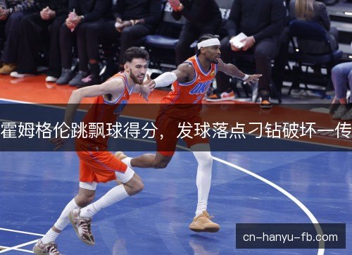 霍姆格伦跳飘球得分,发球落点刁钻破坏一传 霍姆格伦跳飘球得分,发球落点刁钻破坏一传