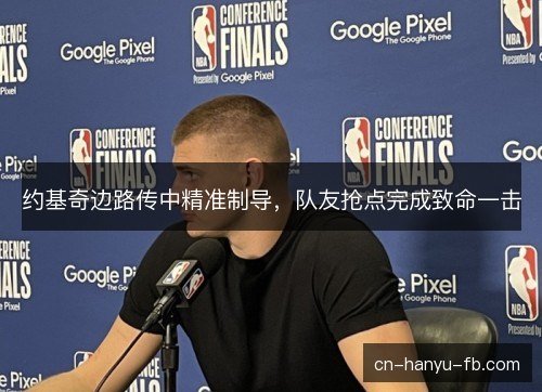 约基奇边路传中精准制导,队友抢点完成致命一击 约基奇边路传中精准制导,队友抢点完成致命一击